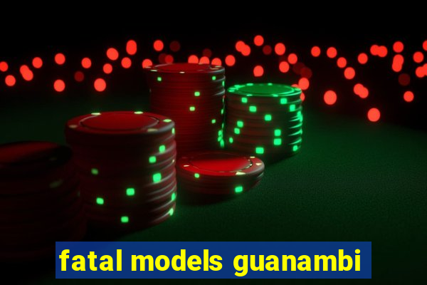 fatal models guanambi